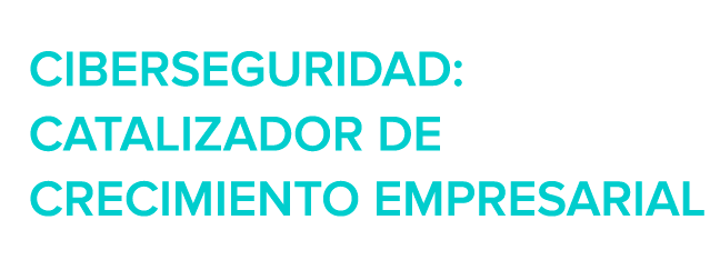 Cibersecuridad: Catalizador de crecimiento empresarial